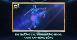 Thi Truong Chuyen Nhuong Ngoai Hang Anh Nong Bong